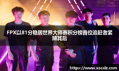 FPX以81分稳居世界大师赛积分榜首位追赶者紧随其后
