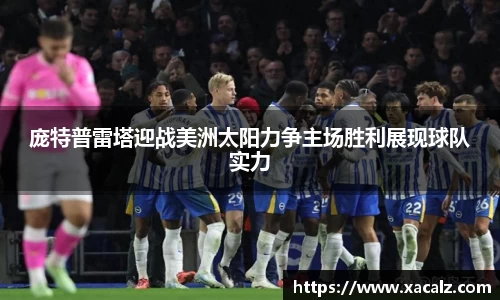 庞特普雷塔迎战美洲太阳力争主场胜利展现球队实力